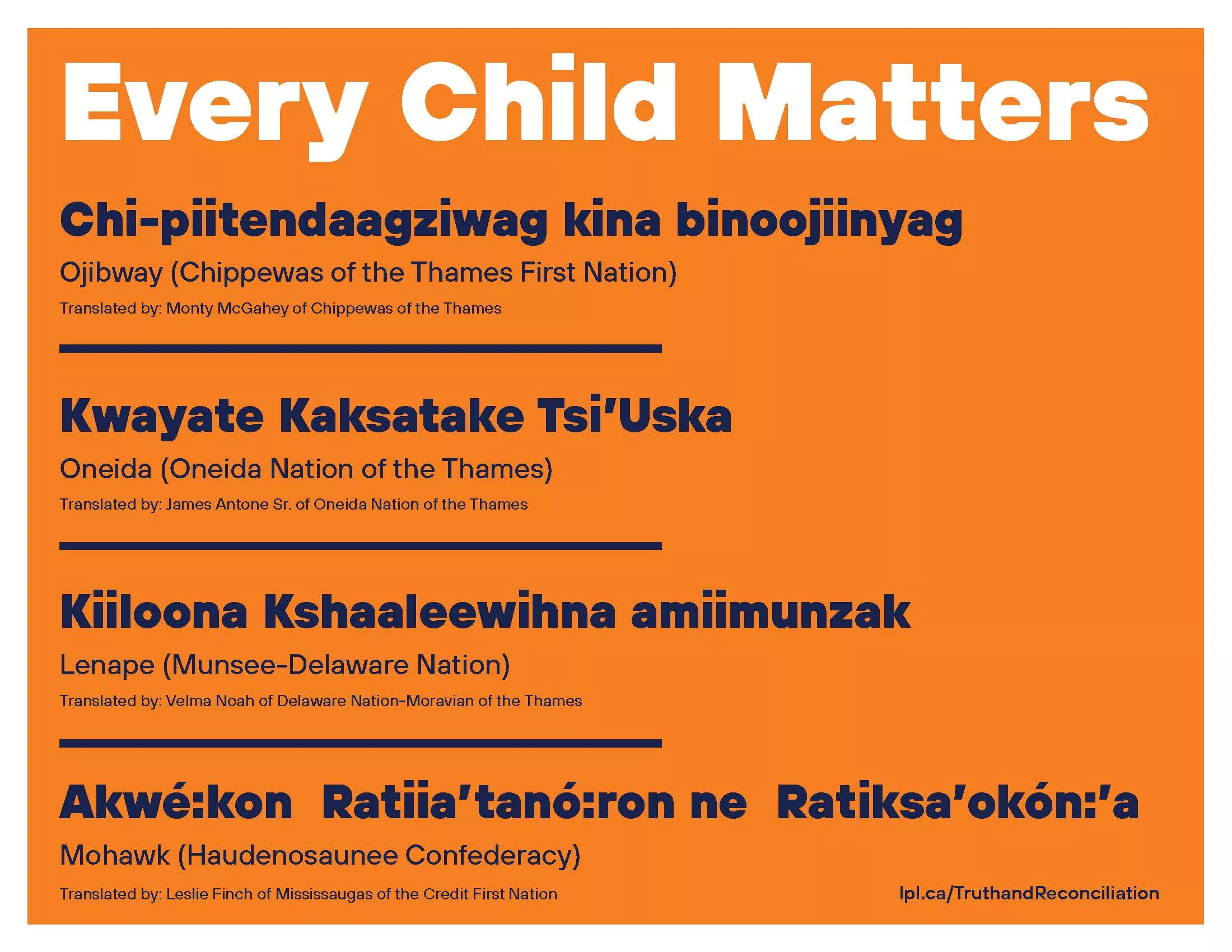 Text on orange background with Every Child Matters translated into 4 Indigenous langagues. Chi-piitendaagziwag kina binoojiinyag Ojibway (Chippewas of the Thames First Nation) Translated by: Monty McGahey of Chippewas of the Thames Kwayate Kaksatake Tsi’Uska Oneida (Oneida Nation of the Thames) Translated by: James Antone Sr. of Oneida Nation of the Thames Kiiloona Kshaaleewihna amiimunzak Lenape (Munsee-Delaware Nation) Translated by: Velma Noah of Delaware Nation-Moravian of the Thames