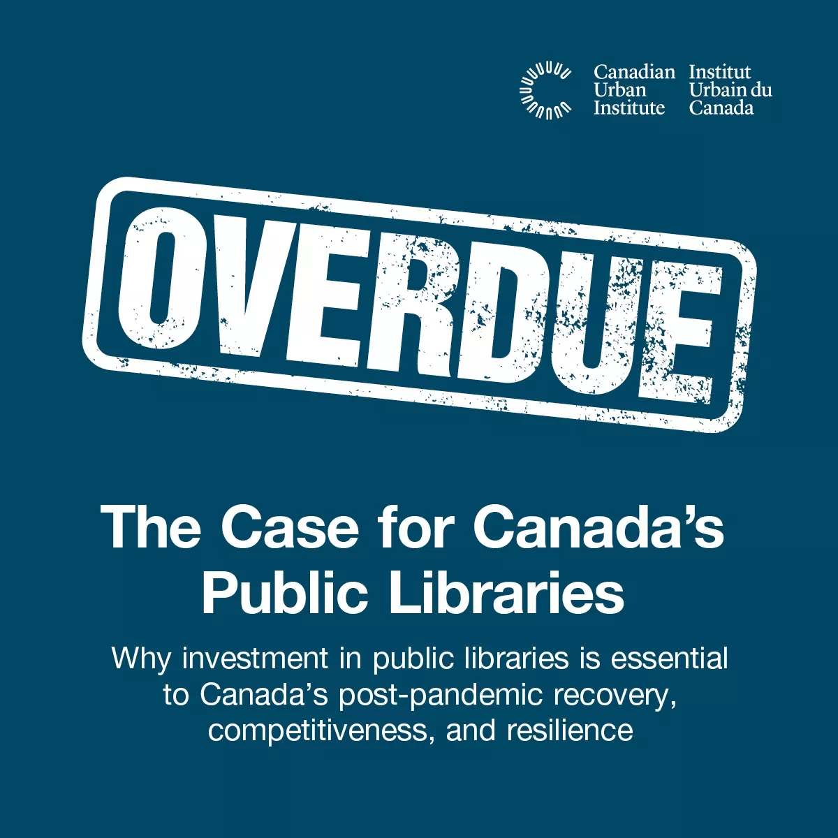 Canadian Urban Institute. Overdue. The Case for Canada's Public Libraries. Why investment in public libraries is essential to Canada's post-pandemic recovery, competitiveness, and resilience.